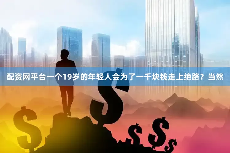 配资网平台一个19岁的年轻人会为了一千块钱走上绝路？当然
