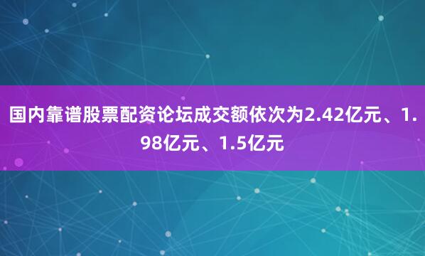 国内靠谱股票配资论坛成交额依次为2.42亿元、1.98亿元、1.5亿元