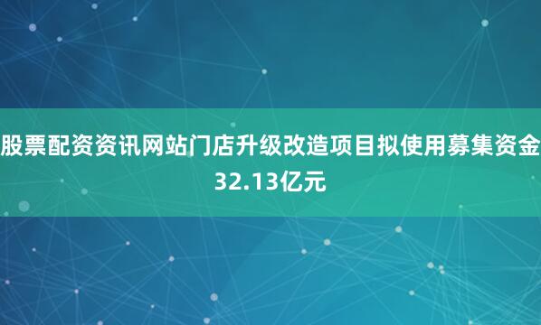 股票配资资讯网站门店升级改造项目拟使用募集资金32.13亿元