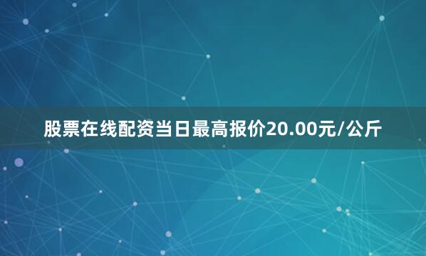 股票在线配资当日最高报价20.00元/公斤