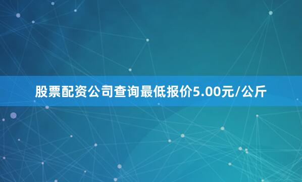股票配资公司查询最低报价5.00元/公斤