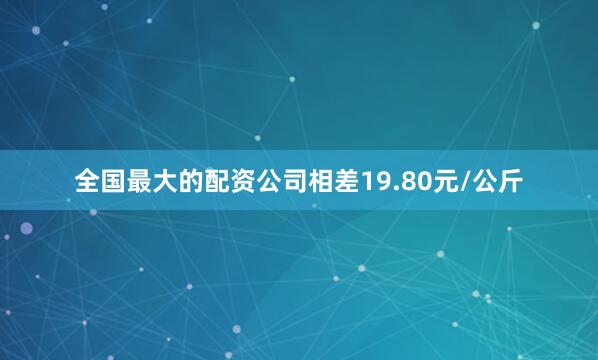 全国最大的配资公司相差19.80元/公斤