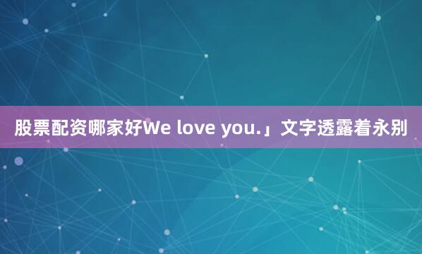 股票配资哪家好We love you.」文字透露着永别