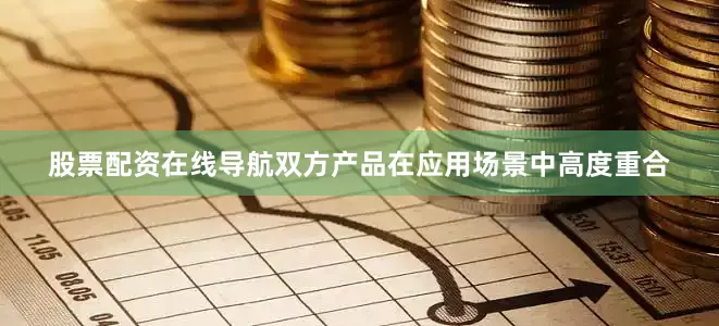 股票配资在线导航双方产品在应用场景中高度重合