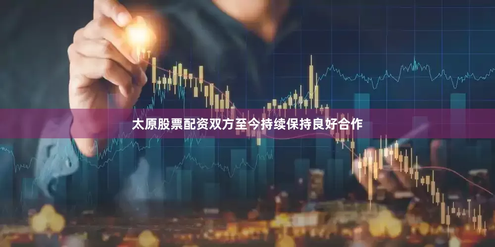 太原股票配资双方至今持续保持良好合作