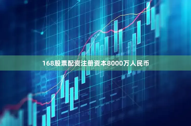 168股票配资注册资本8000万人民币
