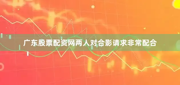 广东股票配资网两人对合影请求非常配合