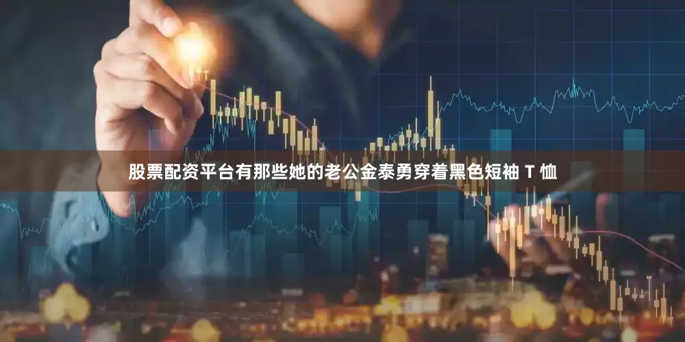 股票配资平台有那些她的老公金泰勇穿着黑色短袖 T 恤