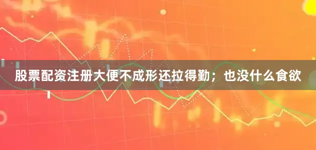股票配资注册大便不成形还拉得勤；也没什么食欲