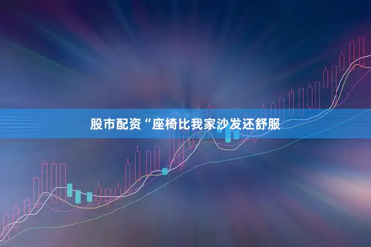 股市配资“座椅比我家沙发还舒服