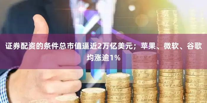 证券配资的条件总市值逼近2万亿美元；苹果、微软、谷歌均涨逾1%
