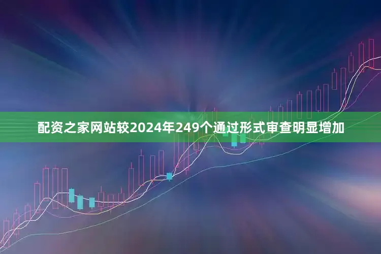 配资之家网站较2024年249个通过形式审查明显增加