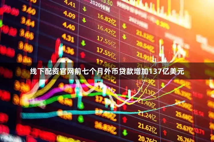 线下配资官网前七个月外币贷款增加137亿美元