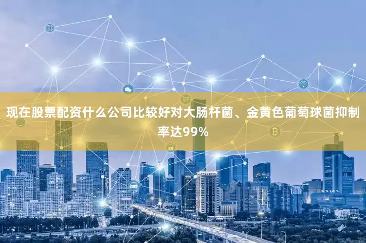 现在股票配资什么公司比较好对大肠杆菌、金黄色葡萄球菌抑制率达99%