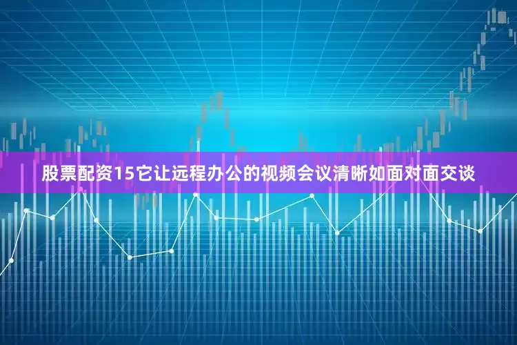 股票配资15它让远程办公的视频会议清晰如面对面交谈