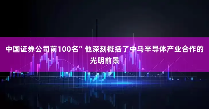 中国证券公司前100名”他深刻概括了中马半导体产业合作的光明前景
