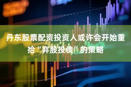 丹东股票配资投资人或许会开始重拾“弃股投债”的策略