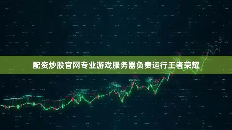 配资炒股官网专业游戏服务器负责运行王者荣耀