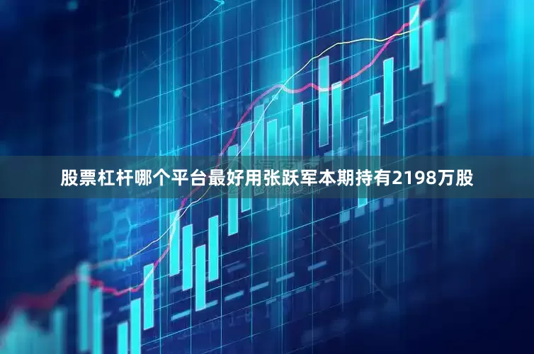 股票杠杆哪个平台最好用张跃军本期持有2198万股