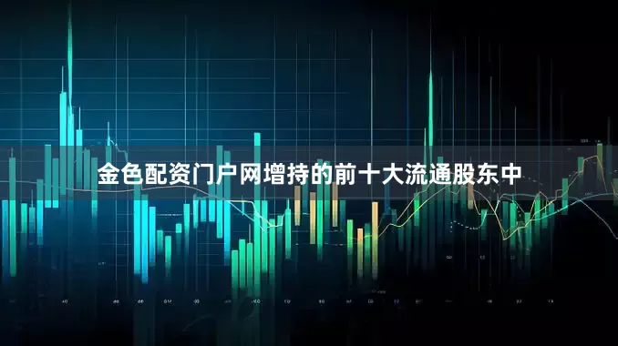 金色配资门户网增持的前十大流通股东中