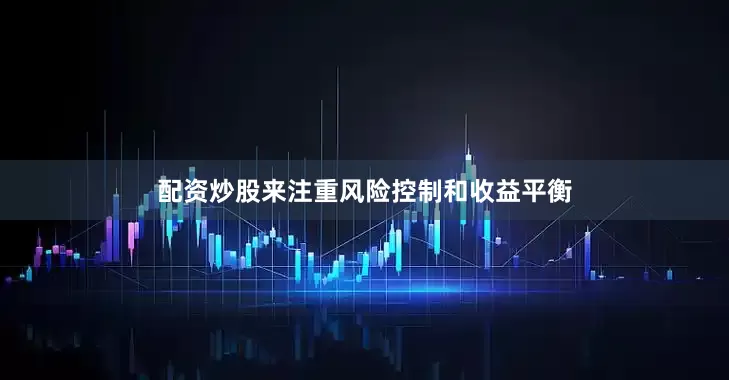 配资炒股来注重风险控制和收益平衡