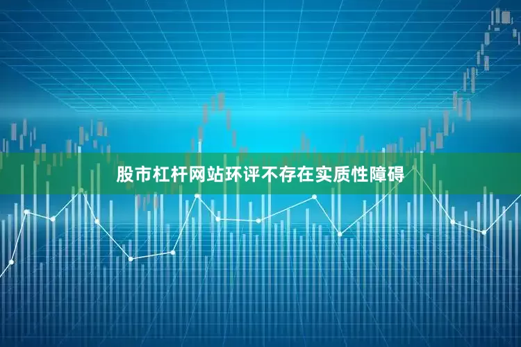 股市杠杆网站环评不存在实质性障碍
