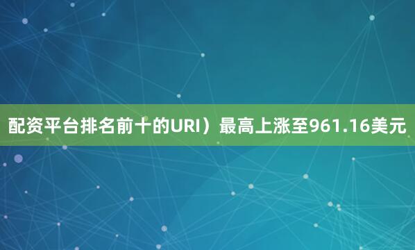 配资平台排名前十的URI）最高上涨至961.16美元