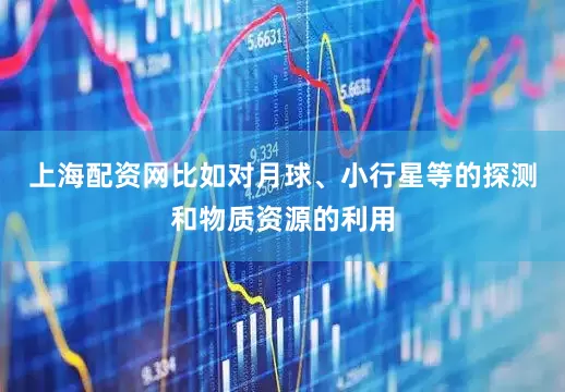 上海配资网比如对月球、小行星等的探测和物质资源的利用
