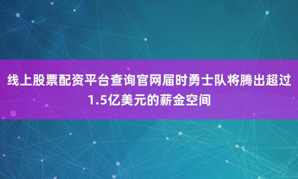 线上股票配资平台查询官网届时勇士队将腾出超过1.5亿美元的薪金空间