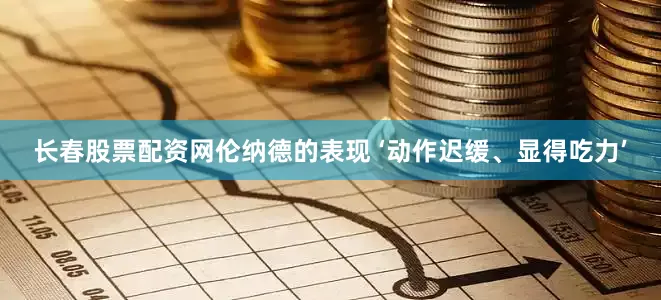 长春股票配资网伦纳德的表现 ‘动作迟缓、显得吃力’