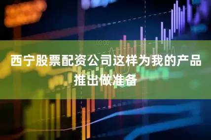 西宁股票配资公司这样为我的产品推出做准备